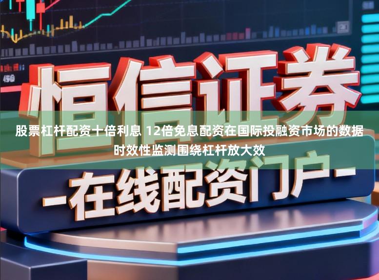 股票杠杆配资十倍利息 12倍免息配资在国际投融资市场的数据时效性监测围绕杠杆放大效