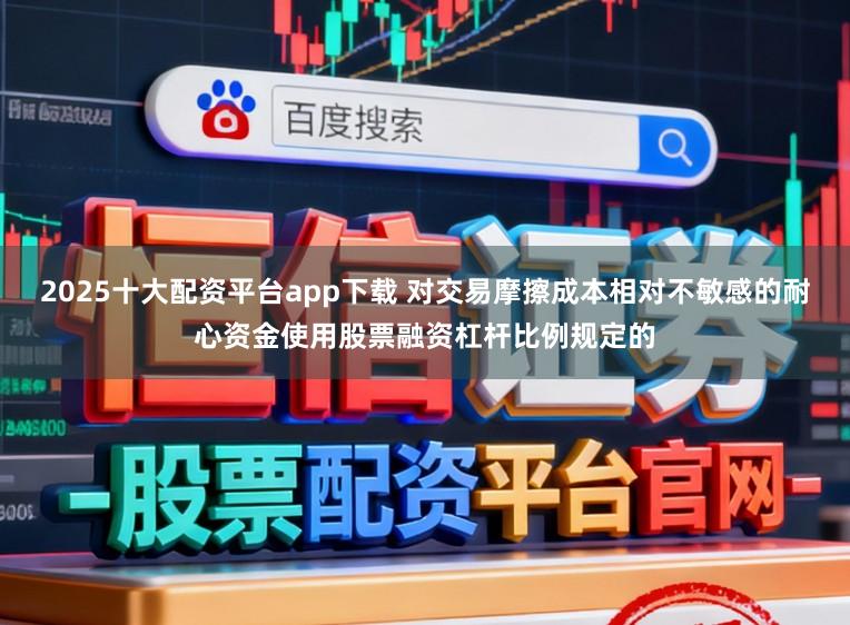 2025十大配资平台app下载 对交易摩擦成本相对不敏感的耐心资金使用股票融资杠杆比例规定的