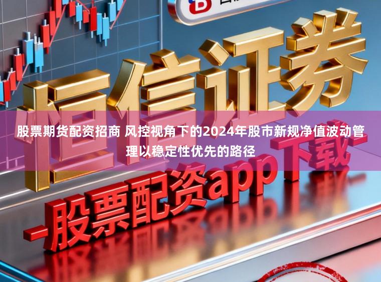 股票期货配资招商 风控视角下的2024年股市新规净值波动管理以稳定性优先的路径