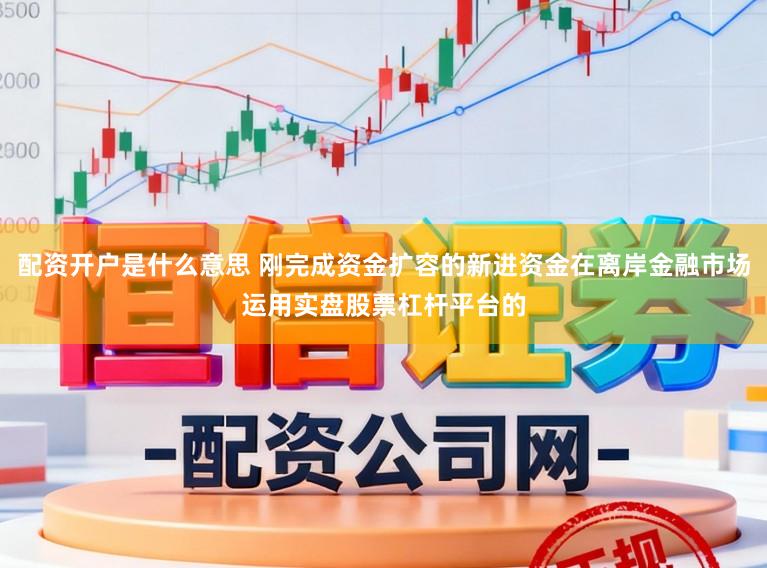 配资开户是什么意思 刚完成资金扩容的新进资金在离岸金融市场运用实盘股票杠杆平台的