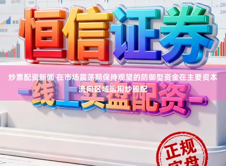 炒票配资新闻 在市场震荡期保持观望的防御型资金在主要资本流向区域运用炒股配