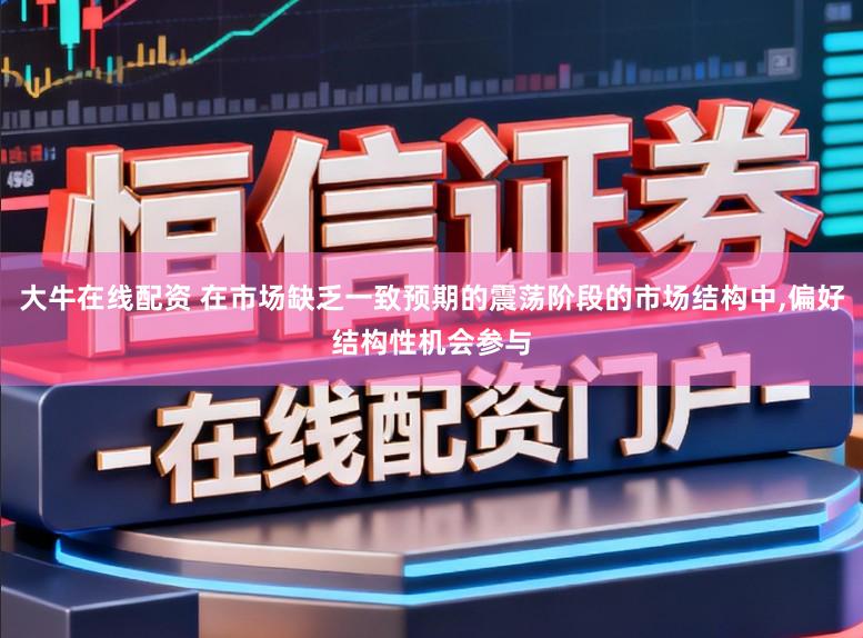 大牛在线配资 在市场缺乏一致预期的震荡阶段的市场结构中,偏好结构性机会参与