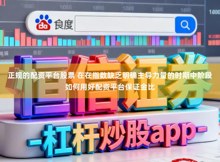 正规的配资平台股票 在在指数缺乏明确主导力量的时期中阶段如何用好配资平台保证金比