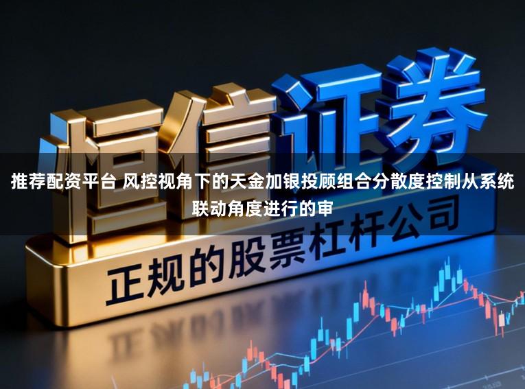 推荐配资平台 风控视角下的天金加银投顾组合分散度控制从系统联动角度进行的审