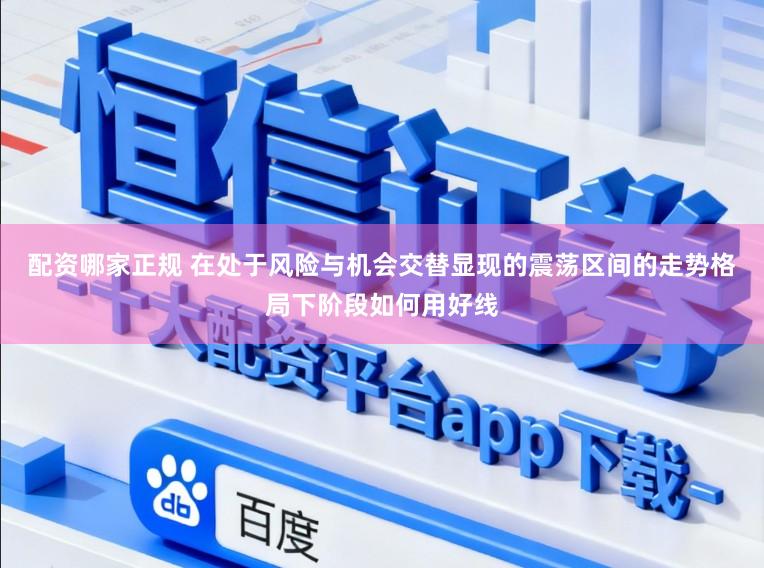 配资哪家正规 在处于风险与机会交替显现的震荡区间的走势格局下阶段如何用好线