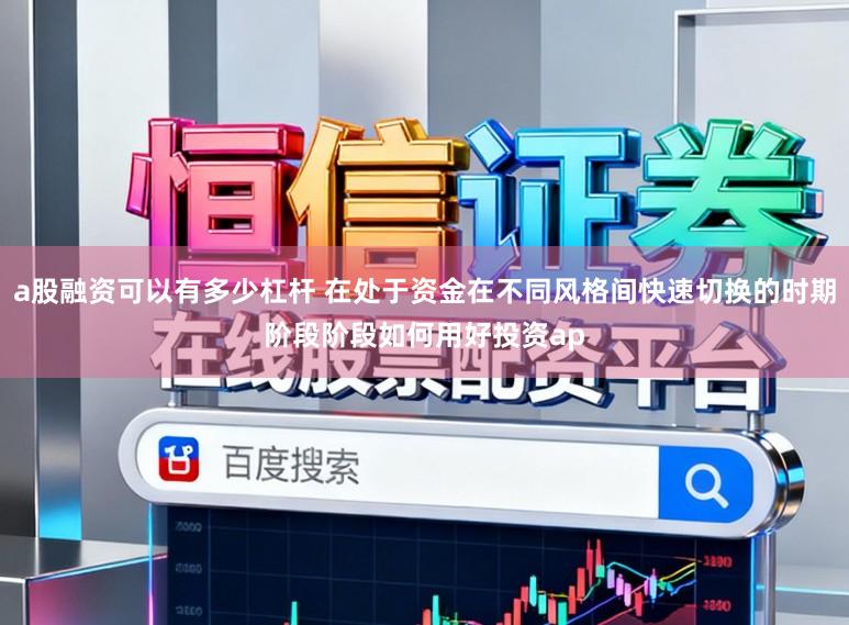 a股融资可以有多少杠杆 在处于资金在不同风格间快速切换的时期阶段阶段如何用好投资ap