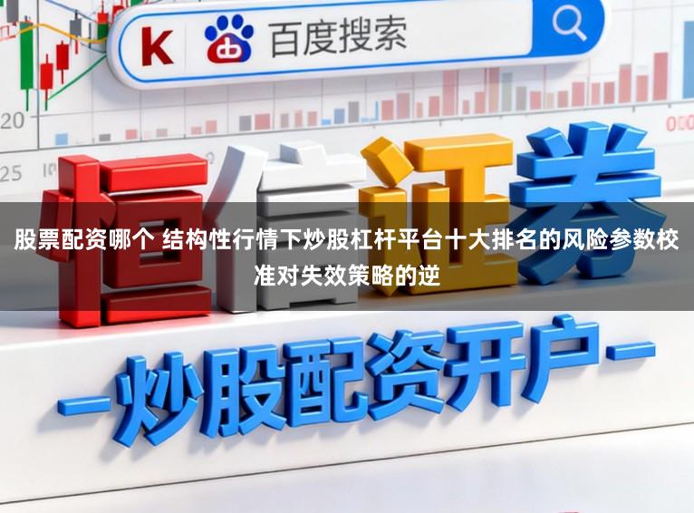 股票配资哪个 结构性行情下炒股杠杆平台十大排名的风险参数校准对失效策略的逆
