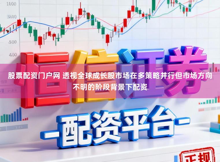 股票配资门户网 透视全球成长股市场在多策略并行但市场方向不明的阶段背景下配资