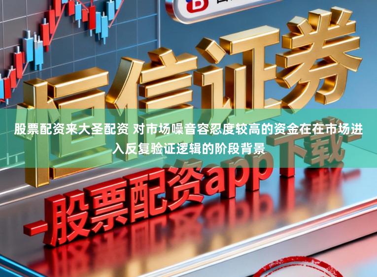 股票配资来大圣配资 对市场噪音容忍度较高的资金在在市场进入反复验证逻辑的阶段背景