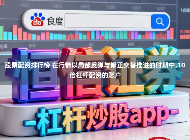 股票配资排行榜 在行情以局部反弹与修正交替推进的时期中,10倍杠杆配资的账户