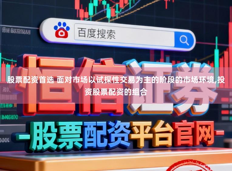 股票配资首选 面对市场以试探性交易为主的阶段的市场环境，投资股票配资的组合