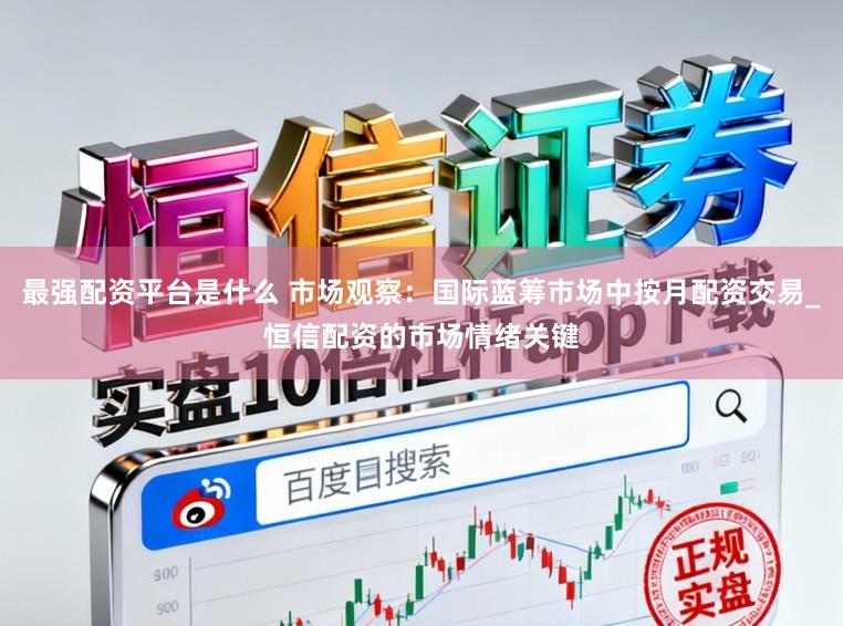 最强配资平台是什么 市场观察:国际蓝筹市场中按月配资交易_恒信配资的市场情绪关键