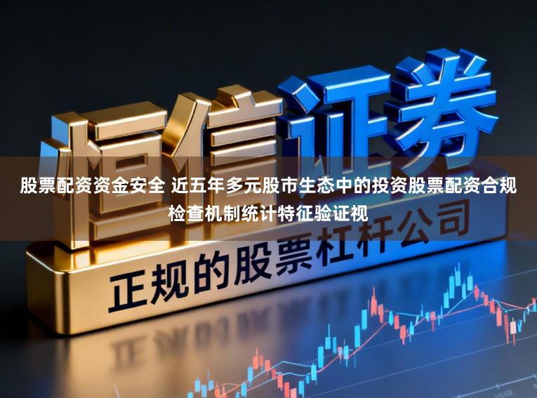 股票配资资金安全 近五年多元股市生态中的投资股票配资合规检查机制统计特征验证视