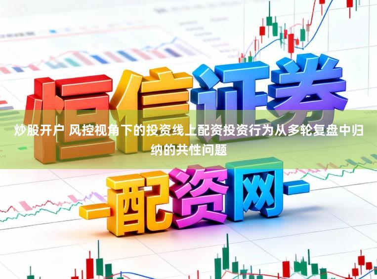炒股开户 风控视角下的投资线上配资投资行为从多轮复盘中归纳的共性问题