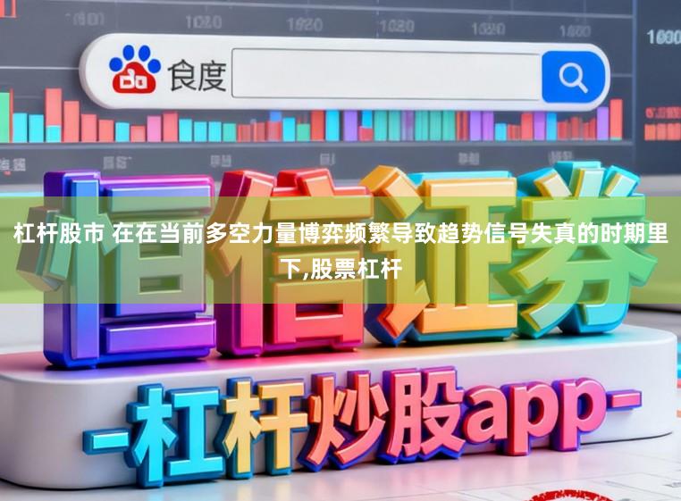 杠杆股市 在在当前多空力量博弈频繁导致趋势信号失真的时期里下，股票杠杆