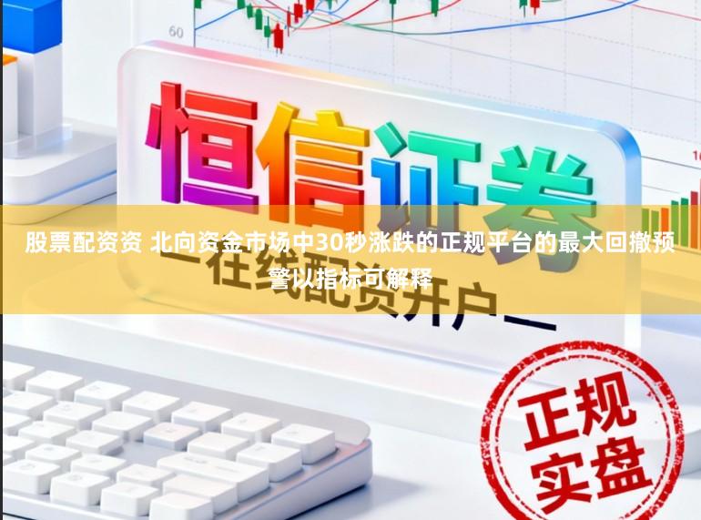 股票配资资 北向资金市场中30秒涨跌的正规平台的最大回撤预警以指标可解释
