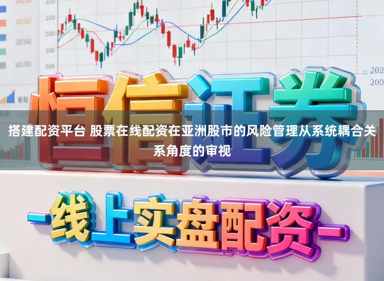 搭建配资平台 股票在线配资在亚洲股市的风险管理从系统耦合关系角度的审视