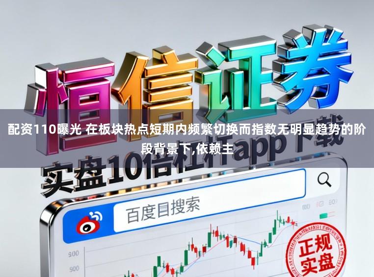 配资110曝光 在板块热点短期内频繁切换而指数无明显趋势的阶段背景下，依赖主