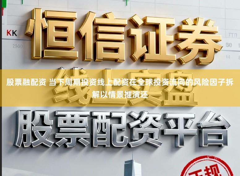 股票融配资 当下周期投资线上配资在全球投资流向的风险因子拆解以情景推演还