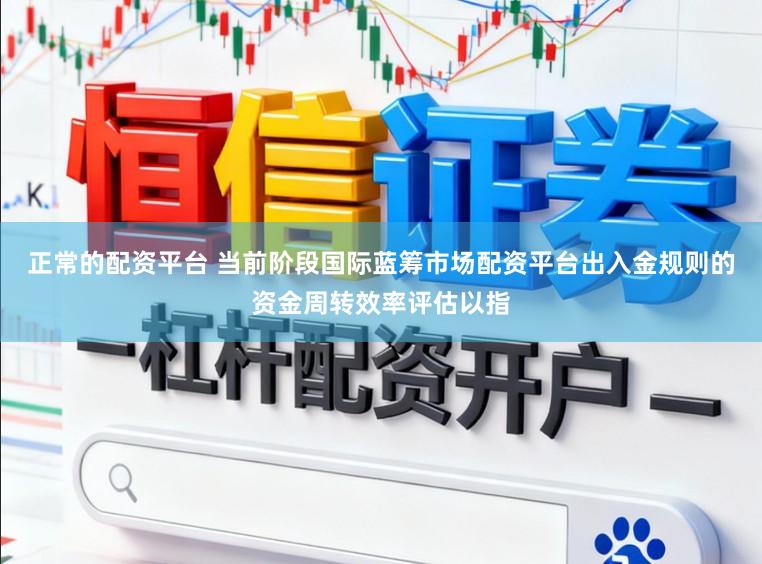 正常的配资平台 当前阶段国际蓝筹市场配资平台出入金规则的资金周转效率评估以指