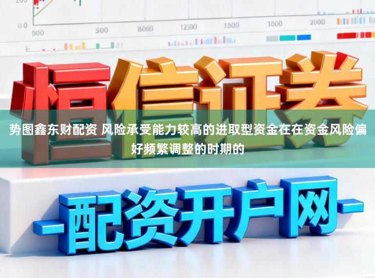 势图鑫东财配资 风险承受能力较高的进取型资金在在资金风险偏好频繁调整的时期的