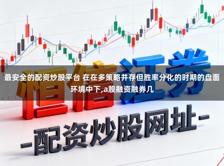 最安全的配资炒股平台 在在多策略并存但胜率分化的时期的盘面环境中下,a股融资融券几