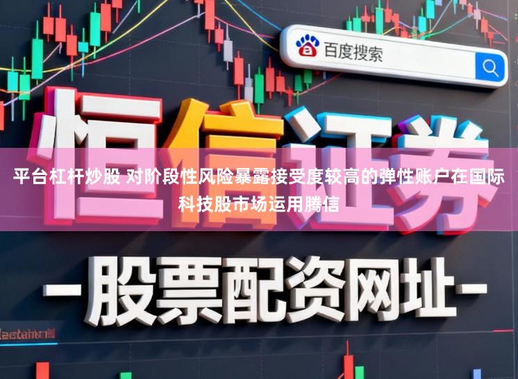 平台杠杆炒股 对阶段性风险暴露接受度较高的弹性账户在国际科技股市场运用腾信