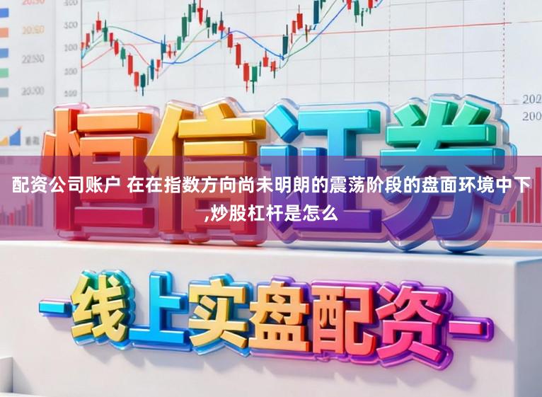 配资公司账户 在在指数方向尚未明朗的震荡阶段的盘面环境中下，炒股杠杆是怎么