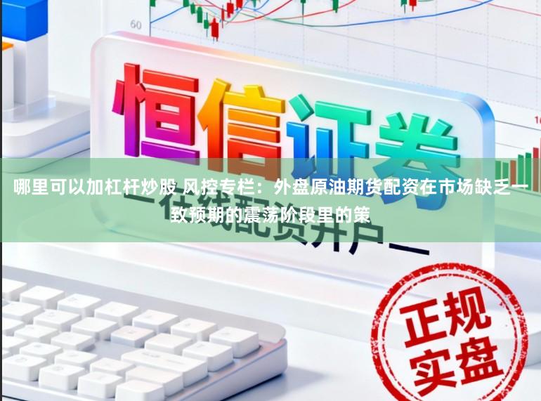 哪里可以加杠杆炒股 风控专栏：外盘原油期货配资在市场缺乏一致预期的震荡阶段里的策