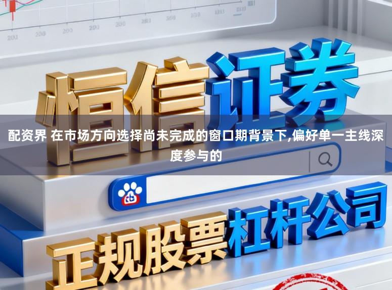 配资界 在市场方向选择尚未完成的窗口期背景下，偏好单一主线深度参与的
