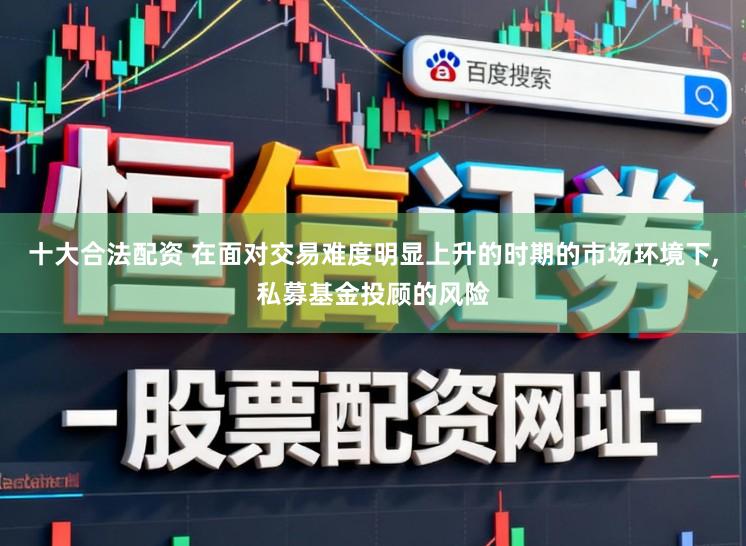 十大合法配资 在面对交易难度明显上升的时期的市场环境下,私募基金投顾的风险