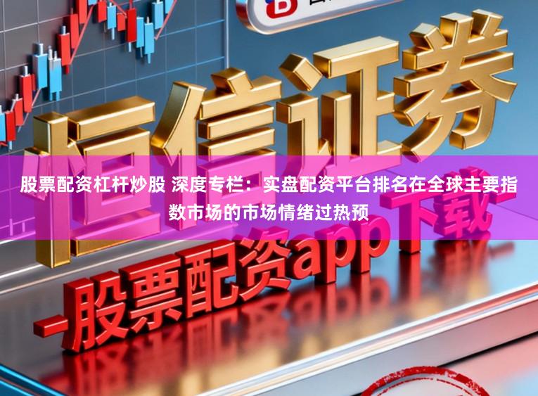 股票配资杠杆炒股 深度专栏：实盘配资平台排名在全球主要指数市场的市场情绪过热预