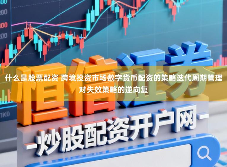 什么是股票配资 跨境投资市场数字货币配资的策略迭代周期管理对失效策略的逆向复