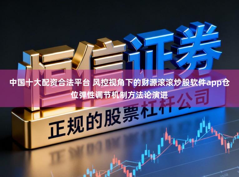 中国十大配资合法平台 风控视角下的财源滚滚炒股软件app仓位弹性调节机制方法论演进