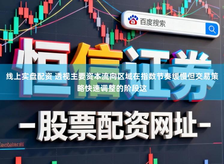 线上实盘配资 透视主要资本流向区域在指数节奏缓慢但交易策略快速调整的阶段这