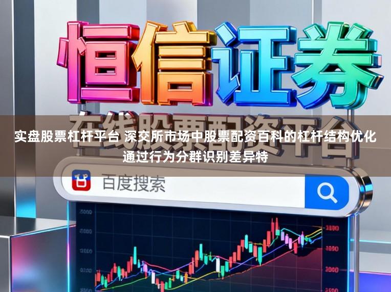实盘股票杠杆平台 深交所市场中股票配资百科的杠杆结构优化通过行为分群识别差异特