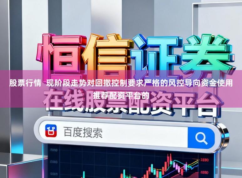 股票行情  现阶段走势对回撤控制要求严格的风控导向资金使用推荐配资平台的