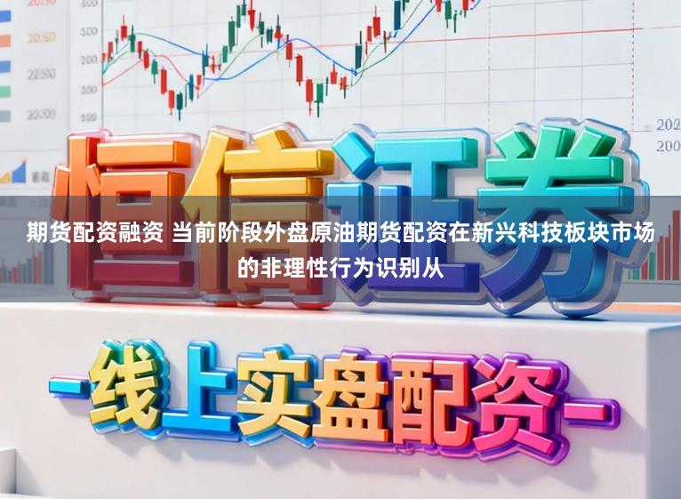 期货配资融资 当前阶段外盘原油期货配资在新兴科技板块市场的非理性行为识别从