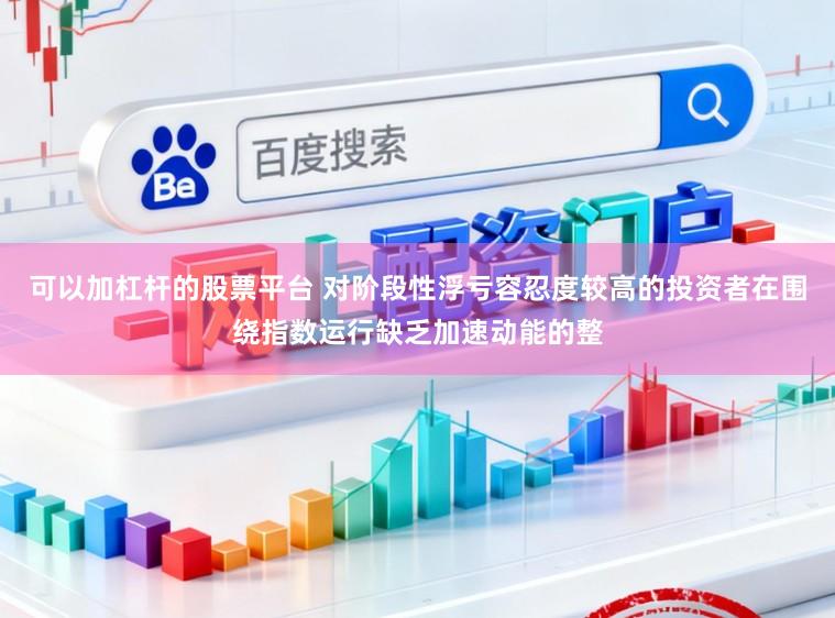 可以加杠杆的股票平台 对阶段性浮亏容忍度较高的投资者在围绕指数运行缺乏加速动能的整
