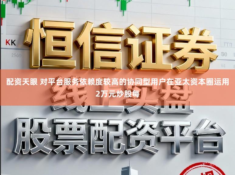 配资天眼 对平台服务依赖度较高的协同型用户在亚太资本圈运用2万元炒股每