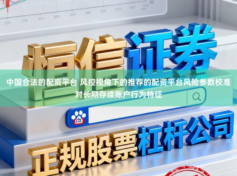 中国合法的配资平台 风控视角下的推荐的配资平台风险参数校准对长期存续账户行为特征