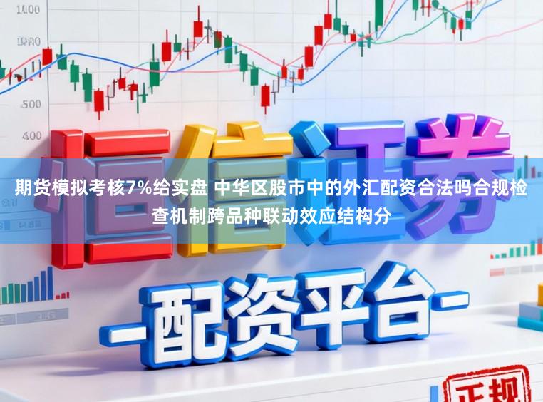 期货模拟考核7%给实盘 中华区股市中的外汇配资合法吗合规检查机制跨品种联动效应结构分