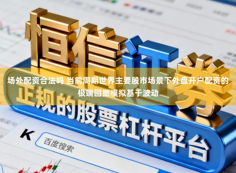 场外配资合法吗 当前周期世界主要股市场景下外盘开户配资的极端回撤模拟基于波动