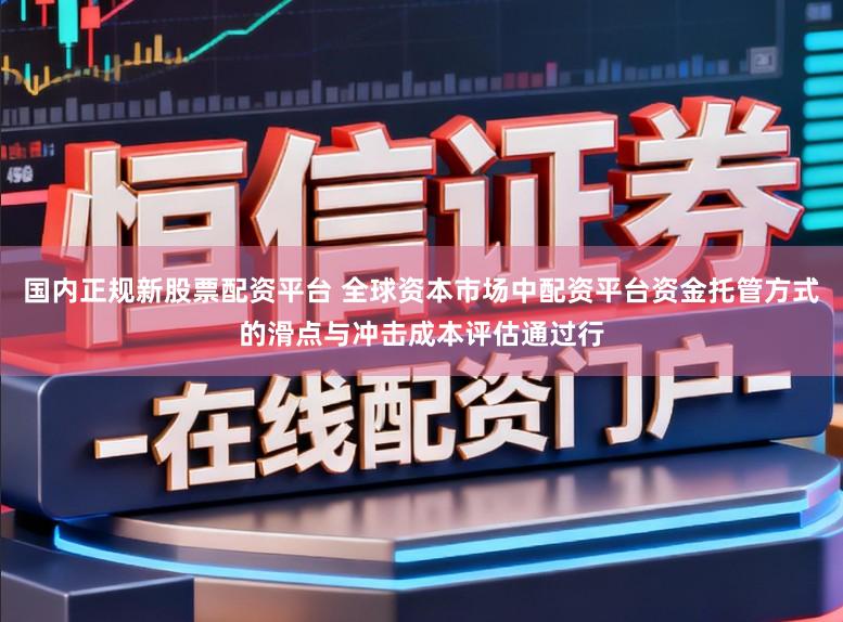 国内正规新股票配资平台 全球资本市场中配资平台资金托管方式的滑点与冲击成本评估通过行