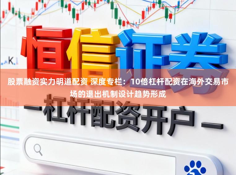 股票融资实力明道配资 深度专栏:10倍杠杆配资在海外交易市场的退出机制设计趋势形成