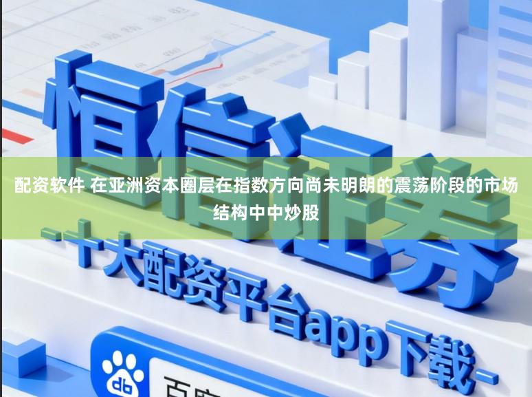 配资软件 在亚洲资本圈层在指数方向尚未明朗的震荡阶段的市场结构中中炒股