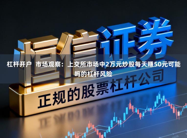 杠杆开户  市场观察：上交所市场中2万元炒股每天赚50元可能吗的杠杆风险