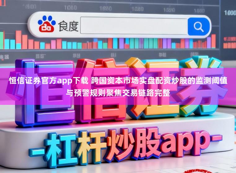 恒信证券官方app下载 跨国资本市场实盘配资炒股的监测阈值与预警规则聚焦交易链路完整