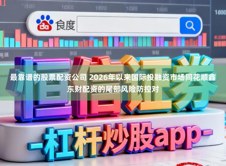 最靠谱的股票配资公司 2026年以来国际投融资市场同花顺鑫东财配资的尾部风险防控对
