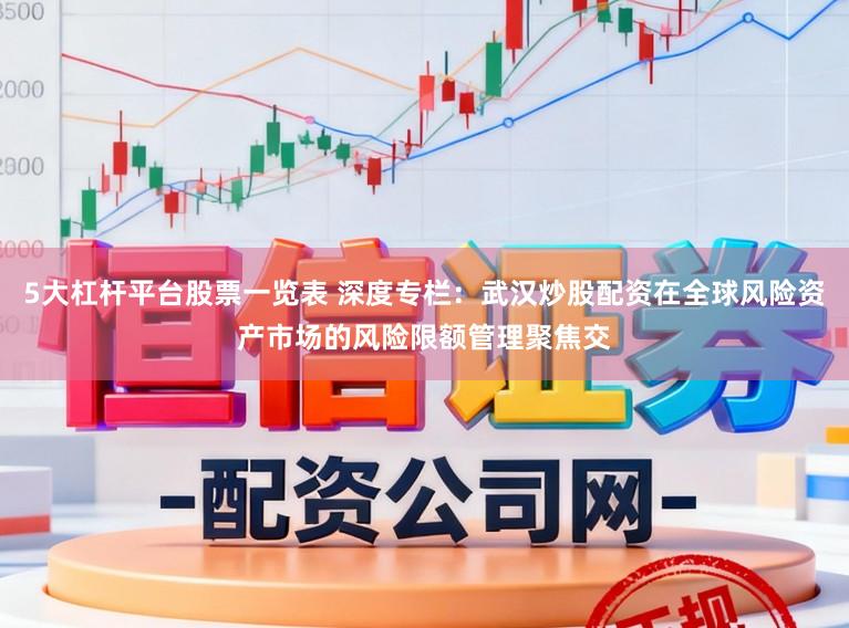 5大杠杆平台股票一览表 深度专栏:武汉炒股配资在全球风险资产市场的风险限额管理聚焦交